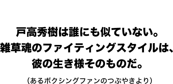 Hideki Todaka STORY　戸高秀樹は誰にも似ていない。雑草魂のファイティングスタイルは、彼の生き様そのものだ。（あるボクシングファンのつぶやきより）